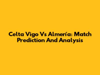 Celta Vigo Vs Almería: Match Prediction And Analysis