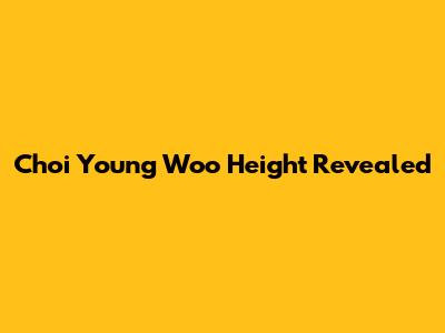 Choi Young Woo Height Revealed