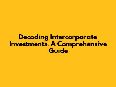 Decoding Intercorporate Investments: A Comprehensive Guide