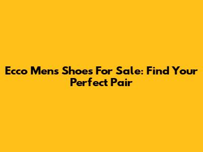 Ecco Men's Shoes For Sale: Find Your Perfect Pair