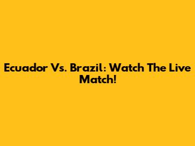 Ecuador Vs. Brazil: Watch The Live Match!
