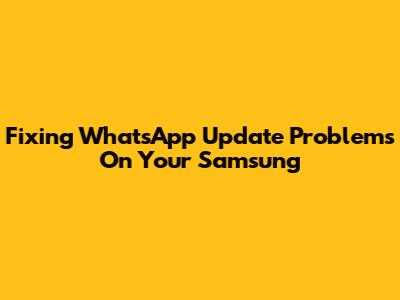 Fixing WhatsApp Update Problems On Your Samsung