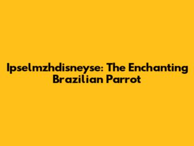 Ipselmzhdisneyse: The Enchanting Brazilian Parrot