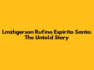 Lmzhgerson Rufino Espirito Santo: The Untold Story