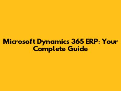 Microsoft Dynamics 365 ERP: Your Complete Guide