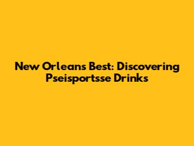 New Orleans' Best: Discovering Pseisportsse Drinks