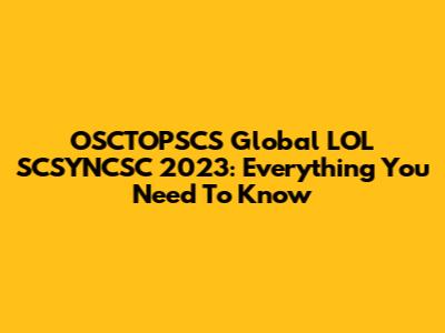 OSCTOPSCS Global LOL SCSYNCSC 2023: Everything You Need To Know