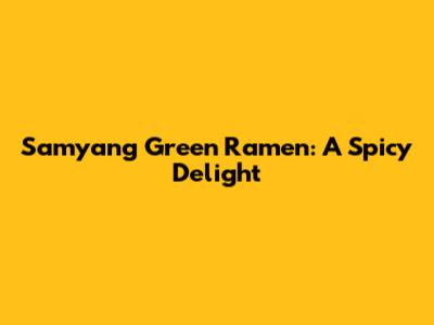 Samyang Green Ramen: A Spicy Delight