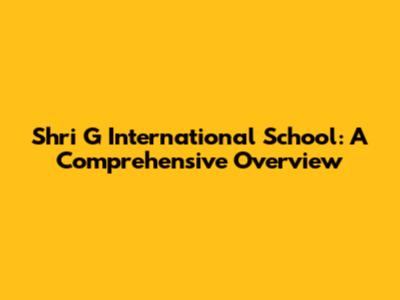 Shri G International School: A Comprehensive Overview