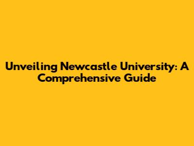 Unveiling Newcastle University: A Comprehensive Guide