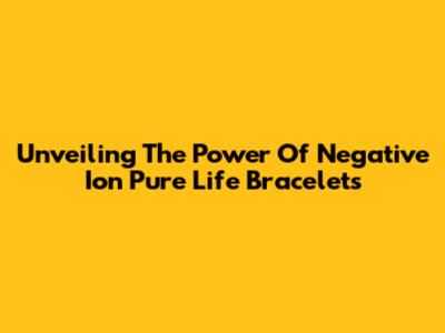 Unveiling The Power Of Negative Ion Pure Life Bracelets