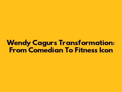 Wendy Cagur's Transformation: From Comedian To Fitness Icon